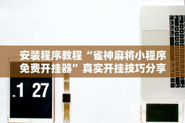 安装程序教程“雀神麻将小程序免费开挂器”真实开挂技巧分享