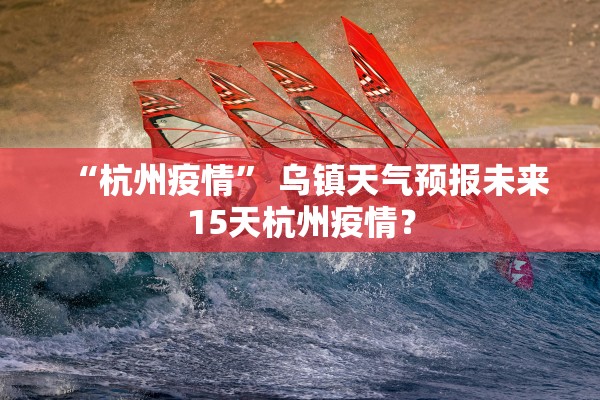 “杭州疫情” 乌镇天气预报未来15天杭州疫情？