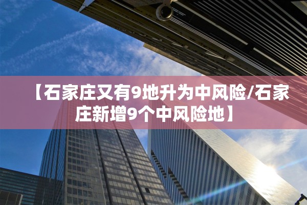 【石家庄又有9地升为中风险/石家庄新增9个中风险地】