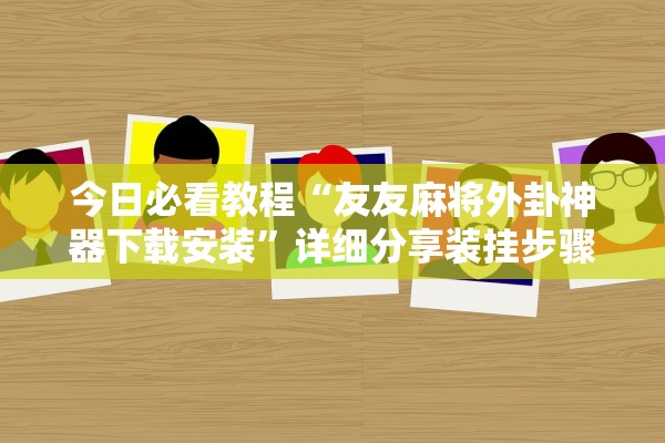 今日必看教程“友友麻将外卦神器下载安装”详细分享装挂步骤