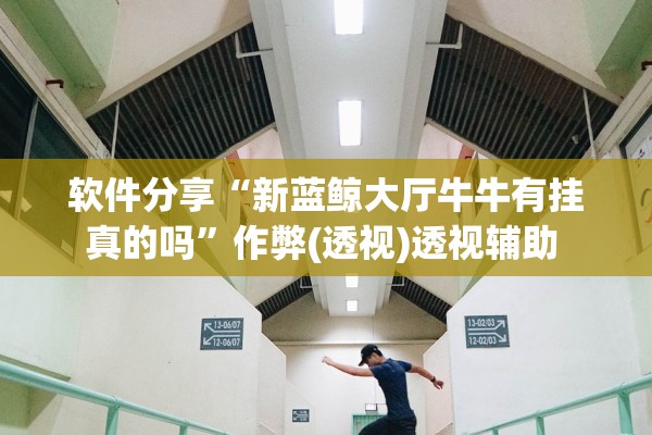 软件分享“新蓝鲸大厅牛牛有挂真的吗”作弊(透视)透视辅助 