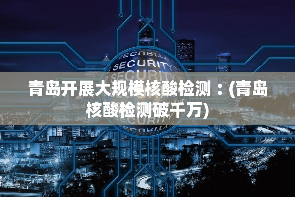 青岛开展大规模核酸检测︰(青岛核酸检测破千万)