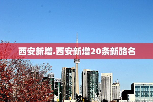 西安新增.西安新增20条新路名