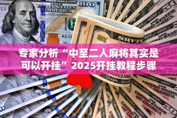 专家分析“中至二人麻将其实是可以开挂”2025开挂教程步骤