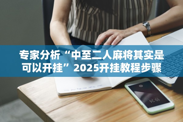 专家分析“中至二人麻将其实是可以开挂”2025开挂教程步骤