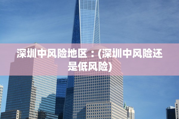 深圳中风险地区︰(深圳中风险还是低风险)