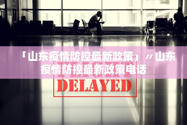 「山东疫情防控最新政策」〃山东疫情防控最新政策电话