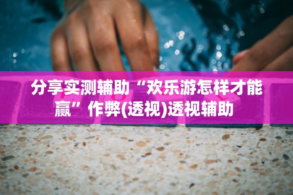 分享实测辅助“欢乐游怎样才能赢”作弊(透视)透视辅助 