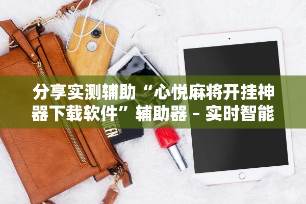 分享实测辅助“心悦麻将开挂神器下载软件	”辅助器 – 实时智能回复