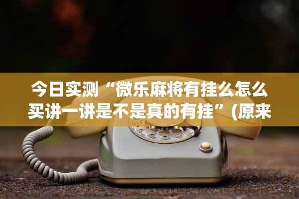 今日实测“微乐麻将有挂么怎么买讲一讲是不是真的有挂	”(原来确实是有插件) 