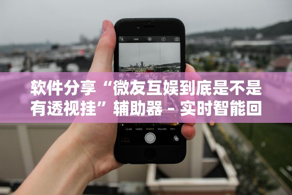 软件分享“微友互娱到底是不是有透视挂”辅助器 – 实时智能回复