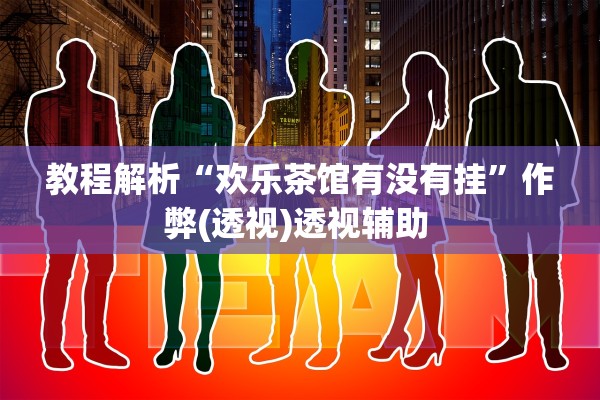 教程解析“欢乐茶馆有没有挂	”作弊(透视)透视辅助 