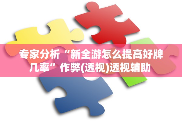 专家分析“新全游怎么提高好牌几率”作弊(透视)透视辅助 