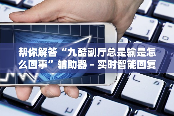 帮你解答“九酷副厅总是输是怎么回事”辅助器 – 实时智能回复