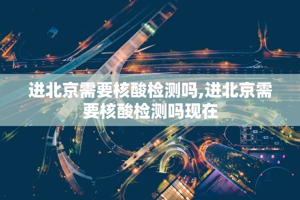 进北京需要核酸检测吗,进北京需要核酸检测吗现在