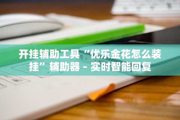 开挂辅助工具“优乐金花怎么装挂”辅助器 – 实时智能回复