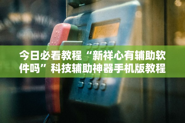 今日必看教程“新祥心有辅助软件吗”科技辅助神器手机版教程