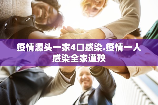 疫情源头一家4口感染.疫情一人感染全家遭殃