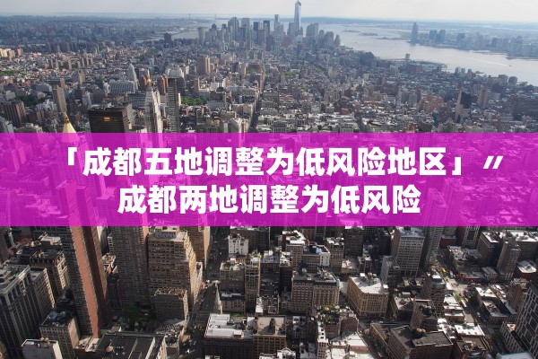 「成都五地调整为低风险地区」〃成都两地调整为低风险