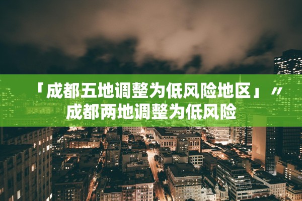「成都五地调整为低风险地区」〃成都两地调整为低风险