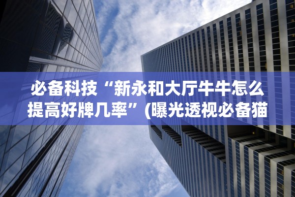 必备科技“新永和大厅牛牛怎么提高好牌几率	”(曝光透视必备猫腻)