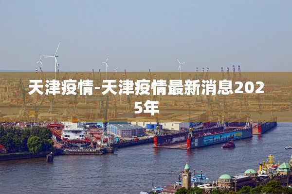 天津疫情-天津疫情最新消息2025年