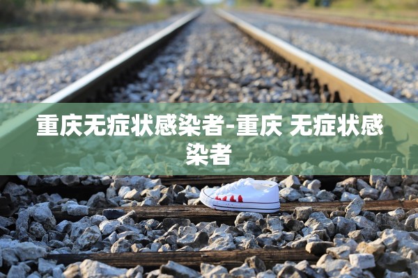 重庆无症状感染者-重庆 无症状感染者