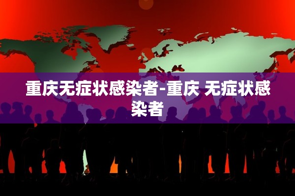 重庆无症状感染者-重庆 无症状感染者