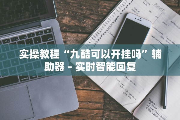 实操教程“九酷可以开挂吗”辅助器 – 实时智能回复