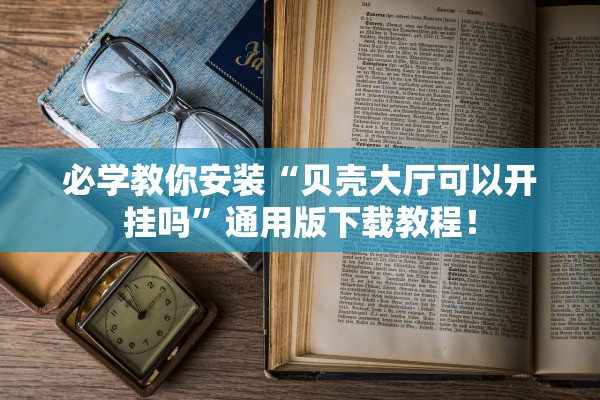 必学教你安装“贝壳大厅可以开挂吗”通用版下载教程！