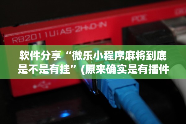 软件分享“微乐小程序麻将到底是不是有挂”(原来确实是有插件) 