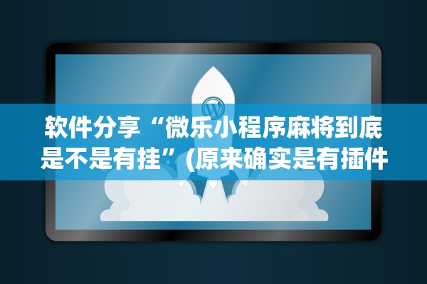 软件分享“微乐小程序麻将到底是不是有挂	”(原来确实是有插件) 