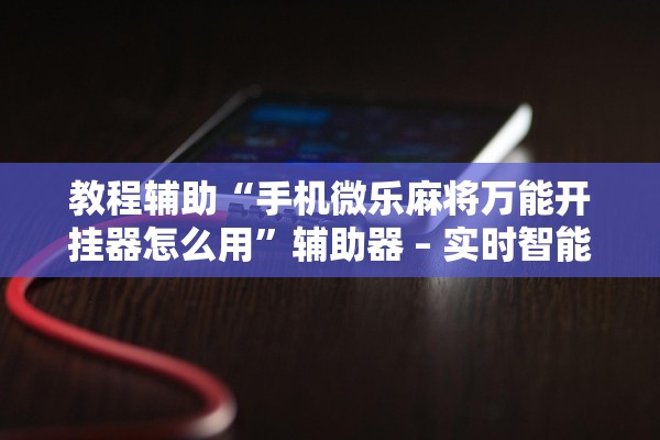 教程辅助“手机微乐麻将万能开挂器怎么用”辅助器 – 实时智能回复