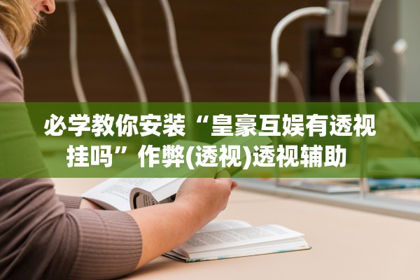 必学教你安装“皇豪互娱有透视挂吗”作弊(透视)透视辅助 