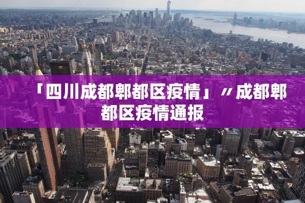 「四川成都郫都区疫情」〃成都郫都区疫情通报