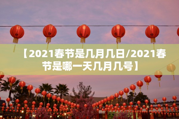【2021春节是几月几日/2021春节是哪一天几月几号】