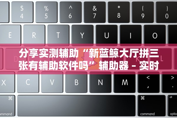 分享实测辅助“新蓝鲸大厅拼三张有辅助软件吗”辅助器 – 实时智能回复