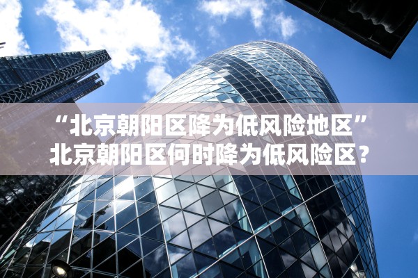 “北京朝阳区降为低风险地区” 北京朝阳区何时降为低风险区？