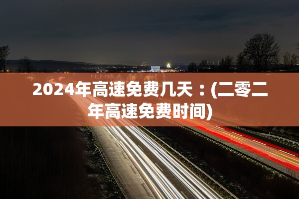 2024年高速免费几天︰(二零二年高速免费时间)