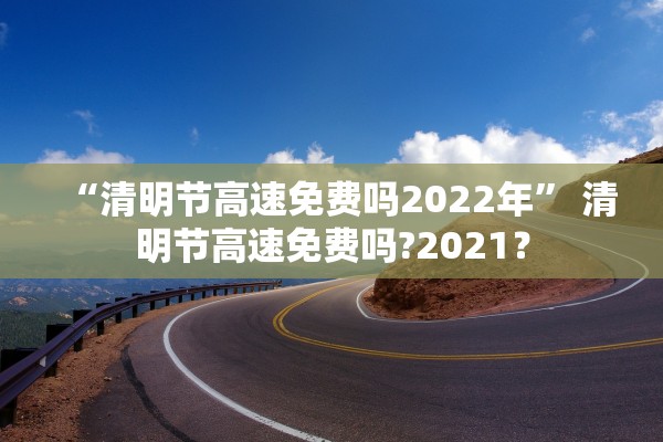 “清明节高速免费吗2022年” 清明节高速免费吗?2021？