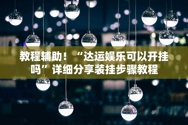 教程辅助！“达运娱乐可以开挂吗	”详细分享装挂步骤教程