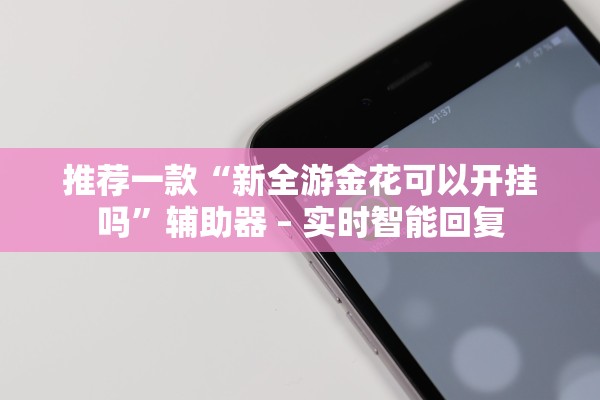 推荐一款“新全游金花可以开挂吗”辅助器 – 实时智能回复