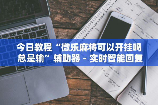 今日教程“微乐麻将可以开挂吗 总是输”辅助器 – 实时智能回复