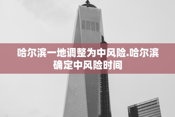 哈尔滨一地调整为中风险.哈尔滨确定中风险时间