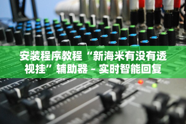 安装程序教程“新海米有没有透视挂”辅助器 – 实时智能回复