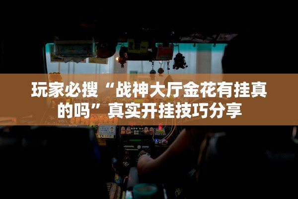 玩家必搜“战神大厅金花有挂真的吗”真实开挂技巧分享