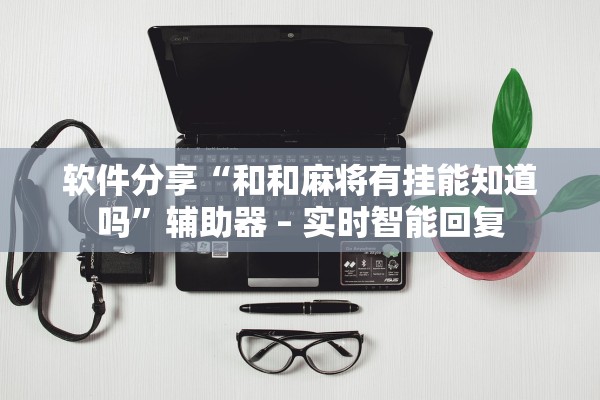 软件分享“和和麻将有挂能知道吗”辅助器 – 实时智能回复
