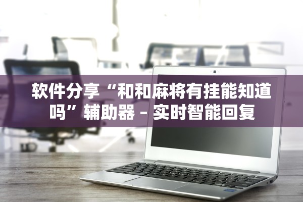软件分享“和和麻将有挂能知道吗	”辅助器 – 实时智能回复