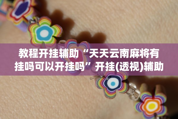 教程开挂辅助“天天云南麻将有挂吗可以开挂吗	”开挂(透视)辅助教程