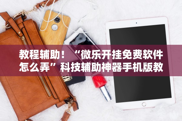 教程辅助！“微乐开挂免费软件怎么弄	”科技辅助神器手机版教程